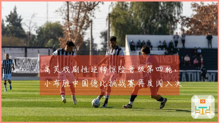 高芙戏剧性逆转惊险晋级第四轮，小布胜中国德比挑战赛再度闯入决赛