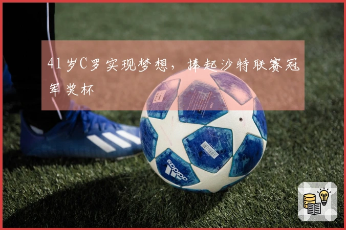 41岁C罗实现梦想，捧起沙特联赛冠军奖杯