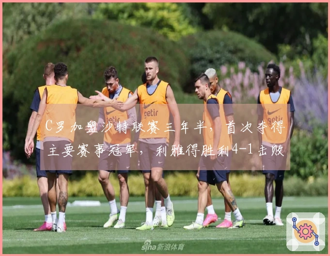 C罗加盟沙特联赛三年半，首次夺得主要赛事冠军，利雅得胜利4-1击败达马克！