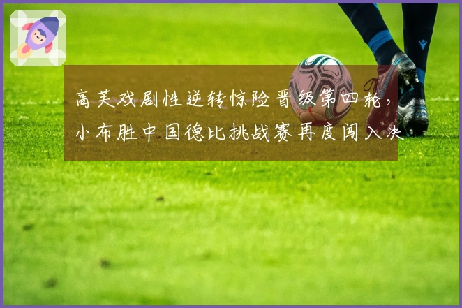 高芙戏剧性逆转惊险晋级第四轮，小布胜中国德比挑战赛再度闯入决赛